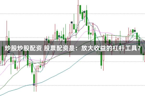 炒股炒股配资 股票配资是：放大收益的杠杆工具？
