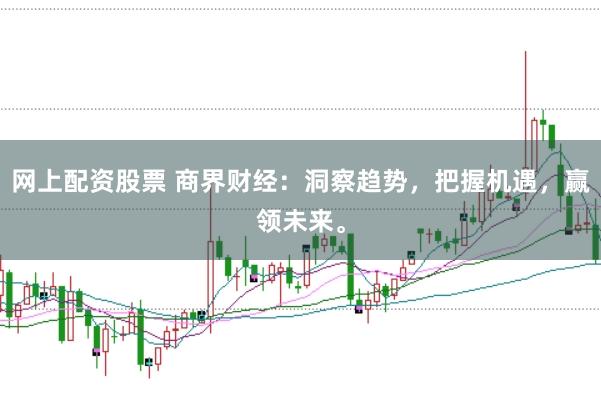 网上配资股票 商界财经：洞察趋势，把握机遇，赢领未来。