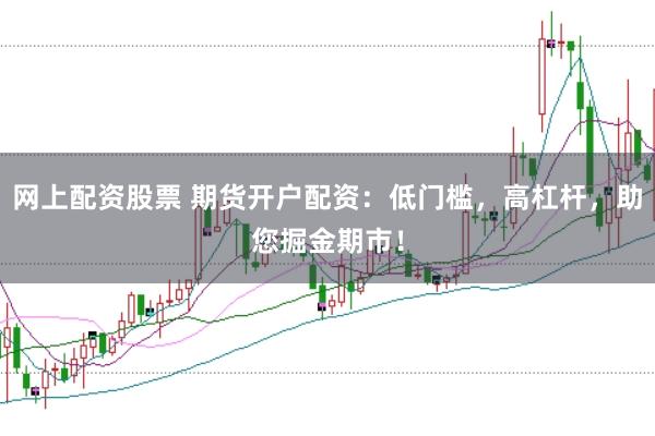 网上配资股票 期货开户配资：低门槛，高杠杆，助您掘金期市！
