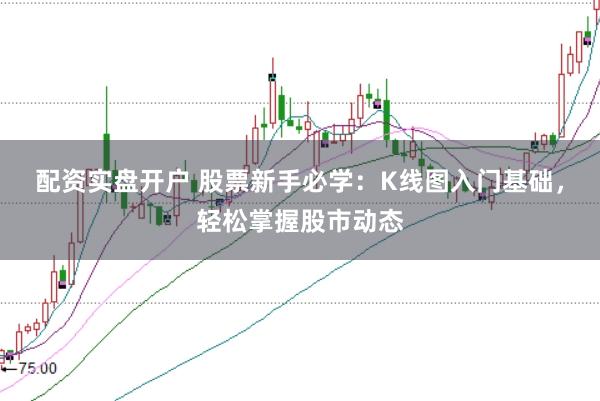 配资实盘开户 股票新手必学：K线图入门基础，轻松掌握股市动态