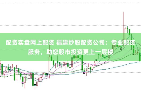 配资实盘网上配资 福建炒股配资公司：专业配资服务，助您股市投资更上一层楼