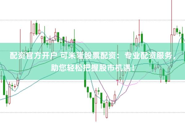 配资官方开户 可米隆股票配资：专业配资服务，助您轻松把握股市机遇！