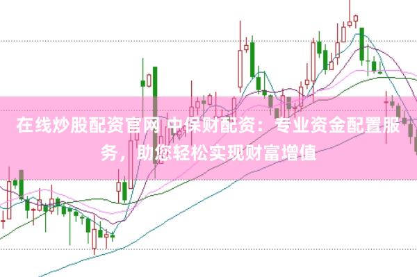 在线炒股配资官网 中保财配资：专业资金配置服务，助您轻松实现财富增值