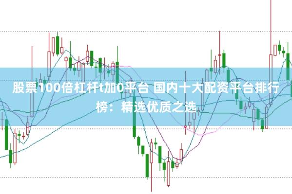 股票100倍杠杆t加0平台 国内十大配资平台排行榜：精选优质之选