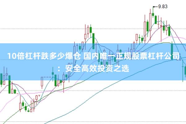 10倍杠杆跌多少爆仓 国内唯一正规股票杠杆公司：安全高效投资之选