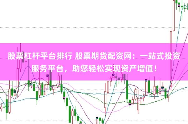 股票杠杆平台排行 股票期货配资网：一站式投资服务平台，助您轻松实现资产增值！