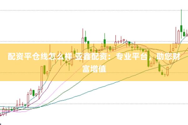 配资平仓线怎么样 亚鑫配资：专业平台，助您财富增值