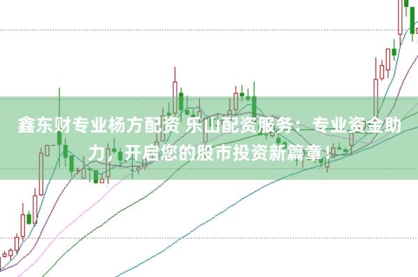 鑫东财专业杨方配资 乐山配资服务：专业资金助力，开启您的股市投资新篇章！