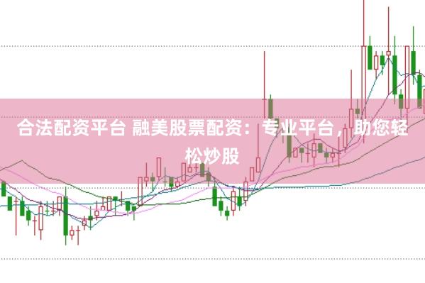 合法配资平台 融美股票配资：专业平台，助您轻松炒股