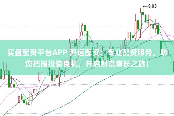 实盘配资平台APP 鸿运配资：专业配资服务，助您把握投资良机，开启财富增长之旅！