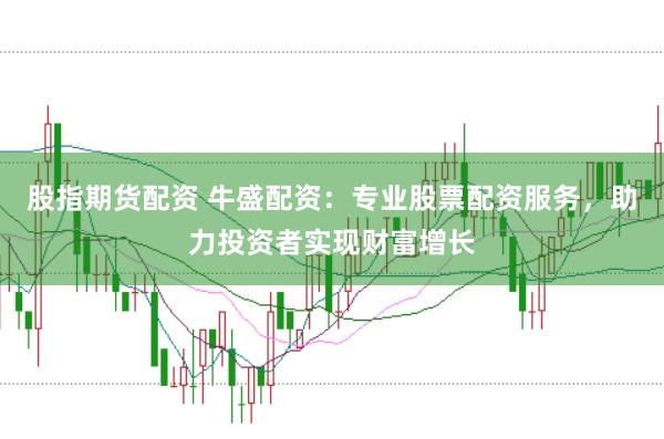 股指期货配资 牛盛配资：专业股票配资服务，助力投资者实现财富增长