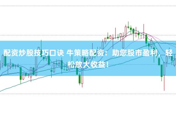 配资炒股技巧口诀 牛策略配资：助您股市盈利，轻松放大收益！