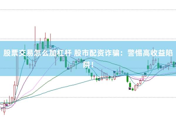 股票交易怎么加杠杆 股市配资诈骗：警惕高收益陷阱！