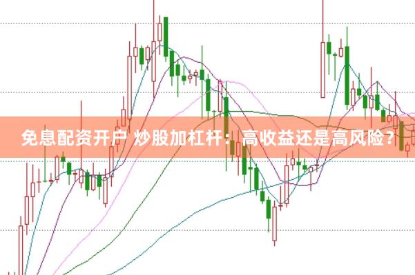 免息配资开户 炒股加杠杆：高收益还是高风险？