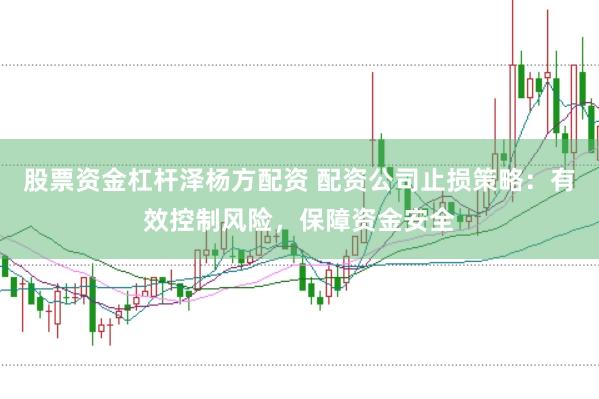 股票资金杠杆泽杨方配资 配资公司止损策略：有效控制风险，保障资金安全