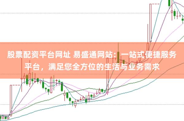 股票配资平台网址 易盛通网站：一站式便捷服务平台，满足您全方位的生活与业务需求