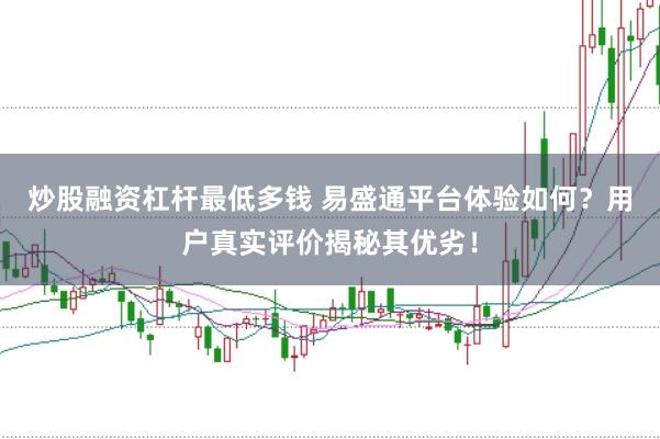 炒股融资杠杆最低多钱 易盛通平台体验如何？用户真实评价揭秘其优劣！