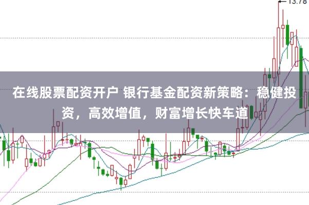 在线股票配资开户 银行基金配资新策略：稳健投资，高效增值，财富增长快车道