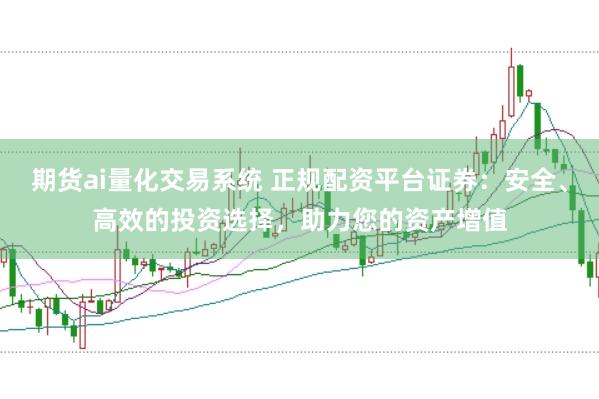 期货ai量化交易系统 正规配资平台证券：安全、高效的投资选择，助力您的资产增值