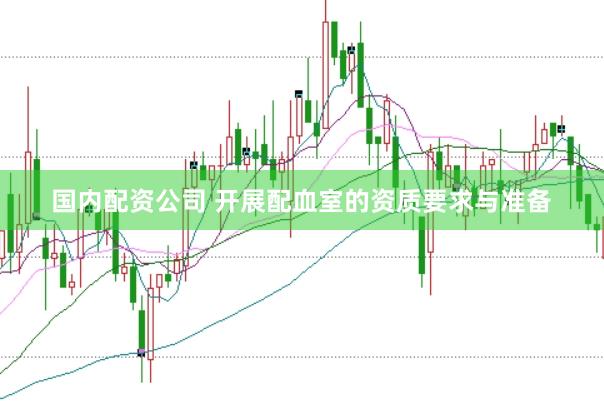 国内配资公司 开展配血室的资质要求与准备
