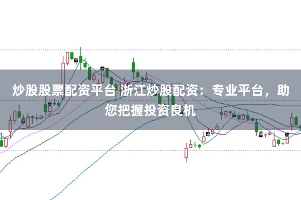 炒股股票配资平台 浙江炒股配资：专业平台，助您把握投资良机