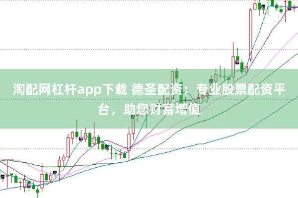 淘配网杠杆app下载 德圣配资：专业股票配资平台，助您财富增值