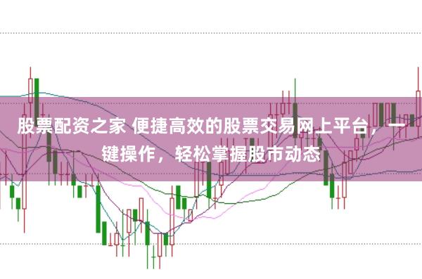 股票配资之家 便捷高效的股票交易网上平台，一键操作，轻松掌握股市动态
