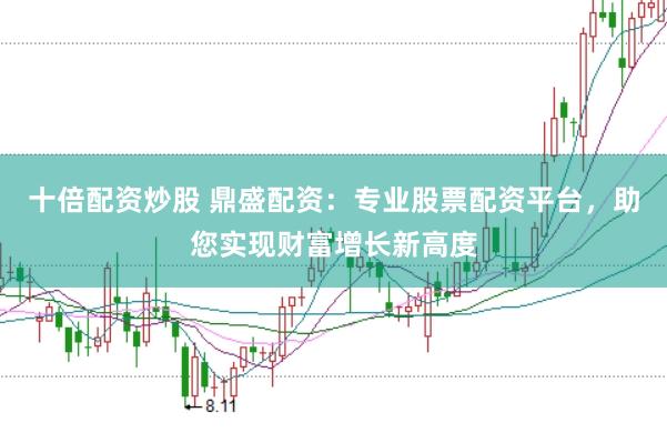十倍配资炒股 鼎盛配资：专业股票配资平台，助您实现财富增长新高度
