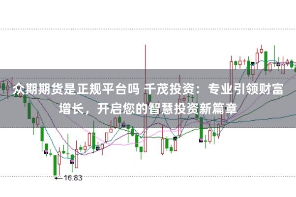 众期期货是正规平台吗 千茂投资：专业引领财富增长，开启您的智慧投资新篇章