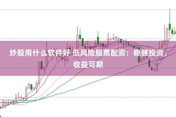 炒股用什么软件好 低风险股票配资：稳健投资，收益可期