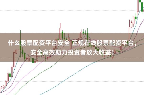 什么股票配资平台安全 正规在线股票配资平台，安全高效助力投资者放大收益！