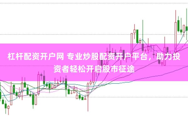 杠杆配资开户网 专业炒股配资开户平台，助力投资者轻松开启股市征途