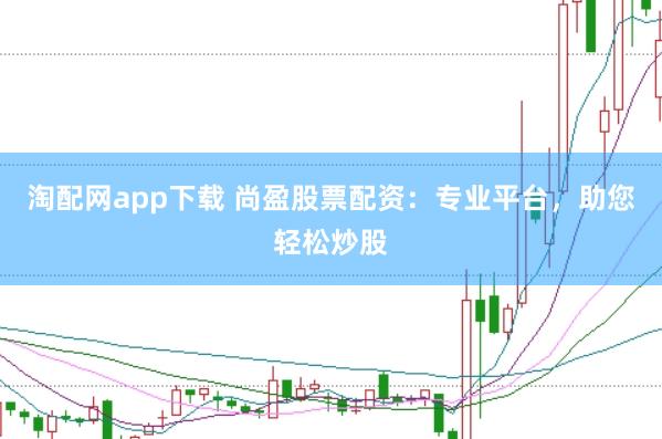 淘配网app下载 尚盈股票配资：专业平台，助您轻松炒股