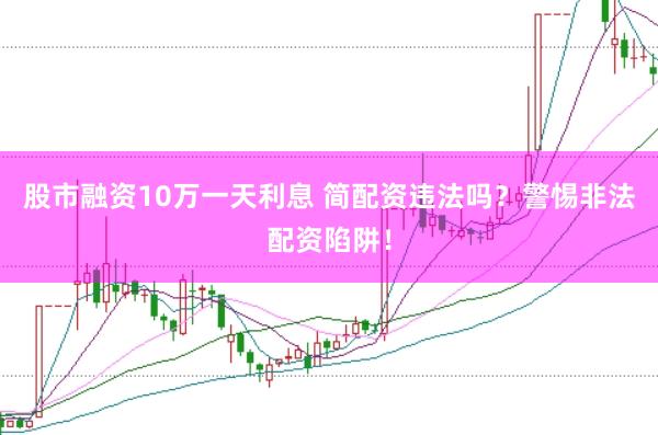 股市融资10万一天利息 简配资违法吗？警惕非法配资陷阱！