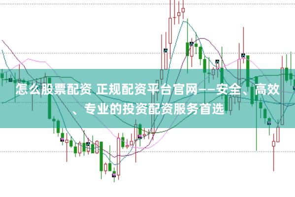 怎么股票配资 正规配资平台官网——安全、高效、专业的投资配资服务首选