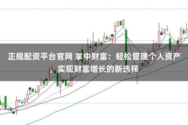 正规配资平台官网 掌中财富：轻松管理个人资产，实现财富增长的新选择