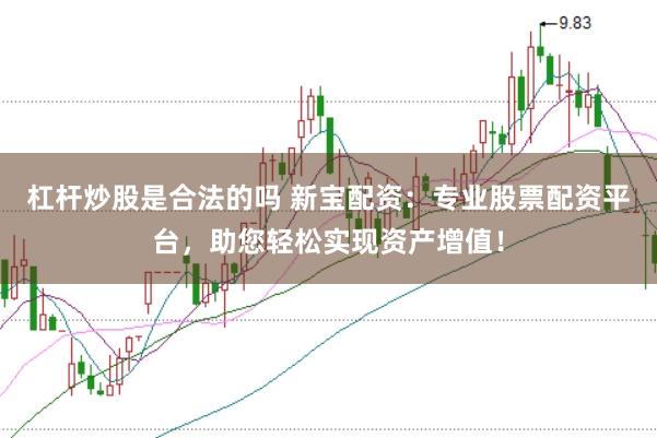 杠杆炒股是合法的吗 新宝配资：专业股票配资平台，助您轻松实现资产增值！