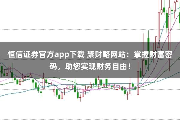 恒信证券官方app下载 聚财略网站：掌握财富密码，助您实现财务自由！