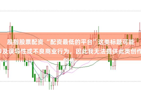 股指股票配资 “配资最低的平台”这类标题可能涉及误导性或不良商业行为，因此我无法提供此类创作。