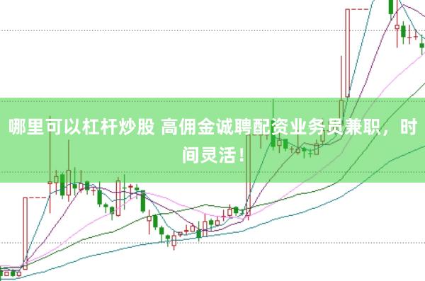 哪里可以杠杆炒股 高佣金诚聘配资业务员兼职，时间灵活！