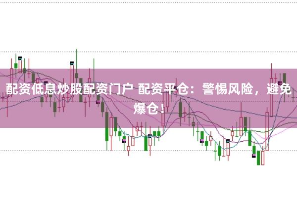 配资低息炒股配资门户 配资平仓：警惕风险，避免爆仓！