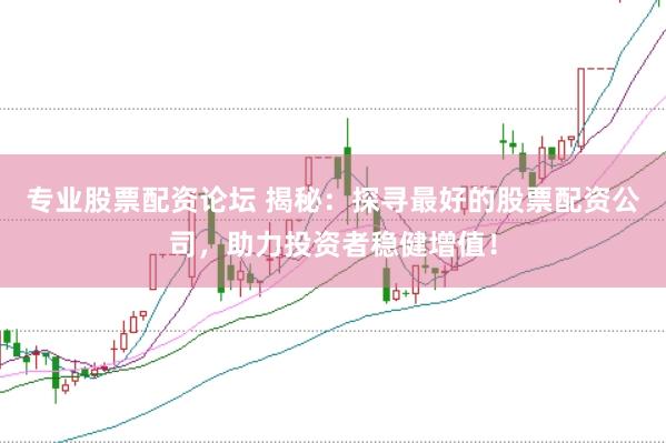 专业股票配资论坛 揭秘：探寻最好的股票配资公司，助力投资者稳健增值！
