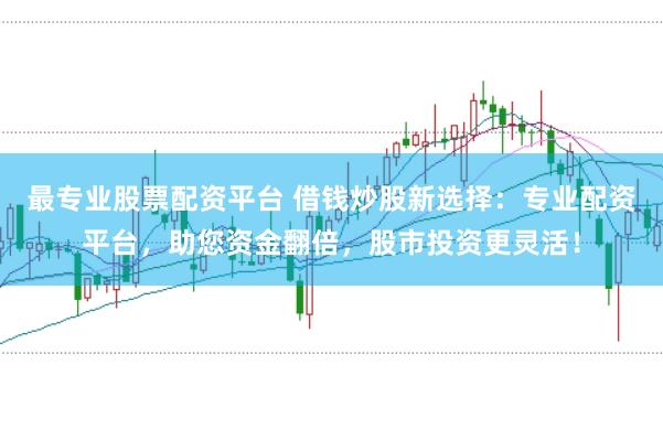 最专业股票配资平台 借钱炒股新选择：专业配资平台，助您资金翻倍，股市投资更灵活！