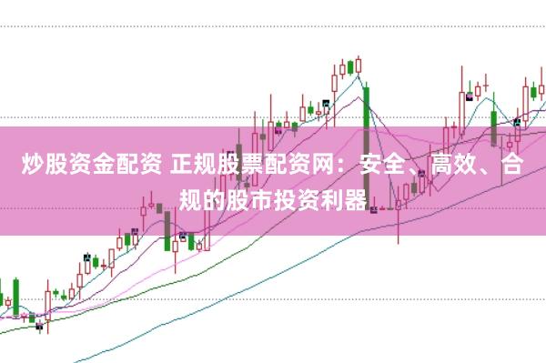 炒股资金配资 正规股票配资网：安全、高效、合规的股市投资利器