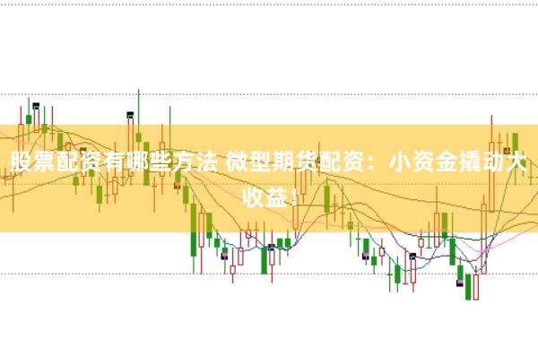 股票配资有哪些方法 微型期货配资：小资金撬动大收益！