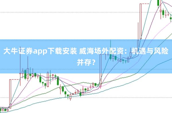 大牛证券app下载安装 威海场外配资：机遇与风险并存？