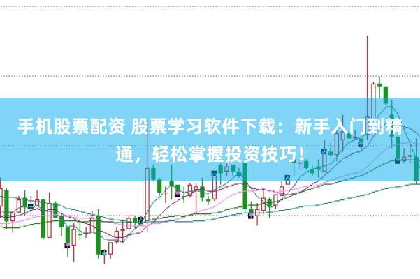 手机股票配资 股票学习软件下载：新手入门到精通，轻松掌握投资技巧！