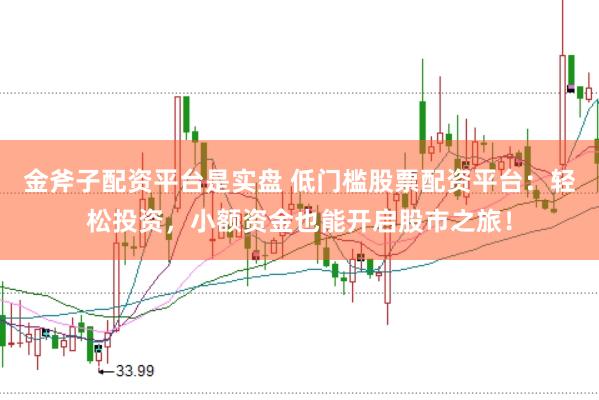 金斧子配资平台是实盘 低门槛股票配资平台：轻松投资，小额资金也能开启股市之旅！