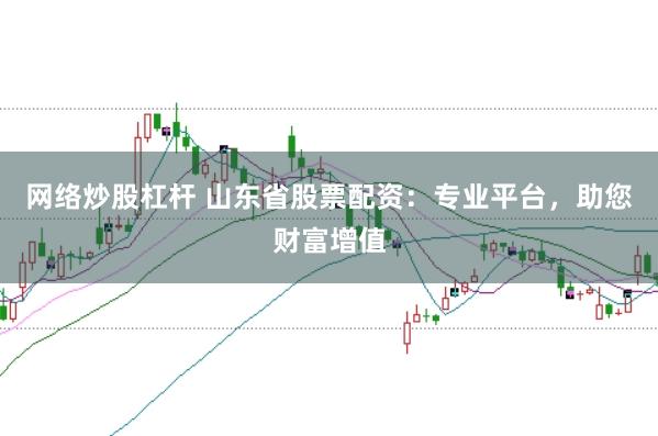 网络炒股杠杆 山东省股票配资：专业平台，助您财富增值