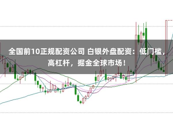 全国前10正规配资公司 白银外盘配资：低门槛，高杠杆，掘金全球市场！